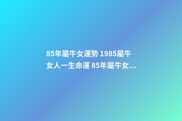 85年屬牛女運勢 1985屬牛女人一生命運 85年屬牛女的命運婚姻，85年屬牛女人一生命運
